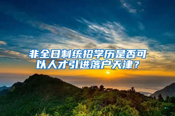 非全日制统招学历是否可以人才引进落户天津？