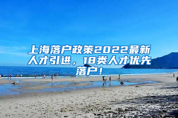 上海落户政策2022最新人才引进，18类人才优先落户！