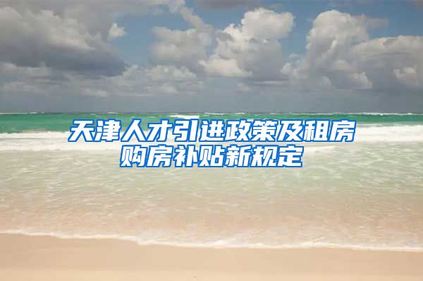 天津人才引进政策及租房购房补贴新规定