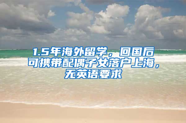 1.5年海外留学，回国后可携带配偶子女落户上海，无英语要求