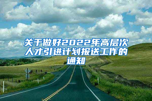 关于做好2022年高层次人才引进计划报送工作的通知