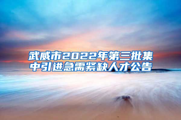 武威市2022年第三批集中引进急需紧缺人才公告