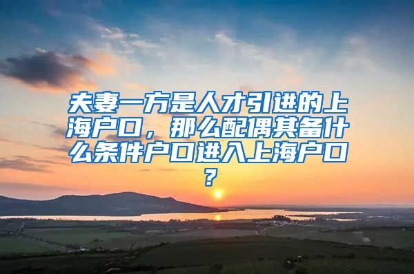 夫妻一方是人才引进的上海户口，那么配偶其备什么条件户口进入上海户口？