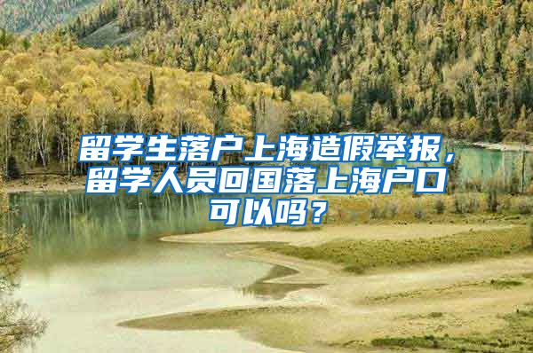 留学生落户上海造假举报，留学人员回国落上海户口可以吗？