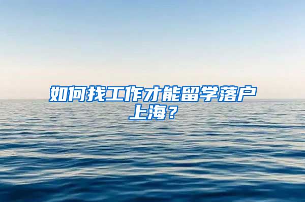 如何找工作才能留学落户上海？