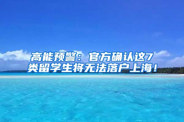 高能预警：官方确认这7类留学生将无法落户上海！