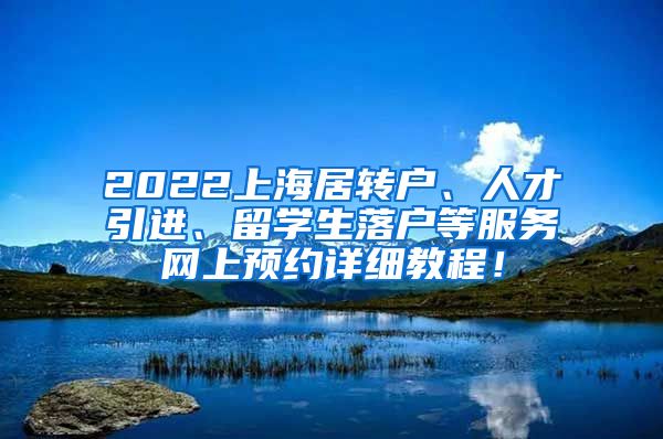 2022上海居转户、人才引进、留学生落户等服务网上预约详细教程！