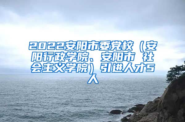 2022安阳市委党校（安阳行政学院、安阳市 社会主义学院）引进人才5人