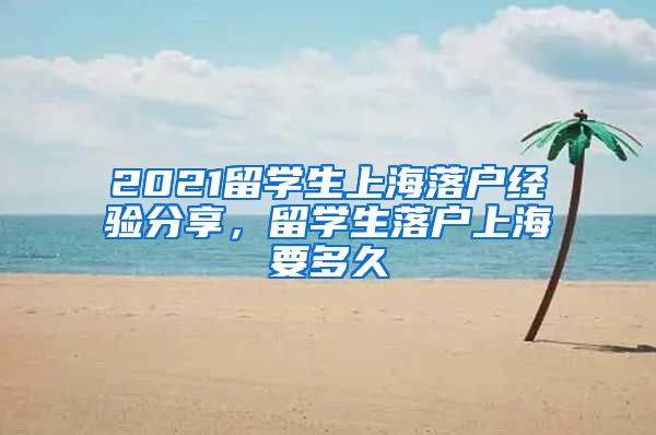 2021留学生上海落户经验分享，留学生落户上海要多久