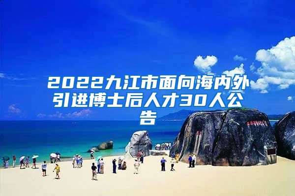 2022九江市面向海内外引进博士后人才30人公告