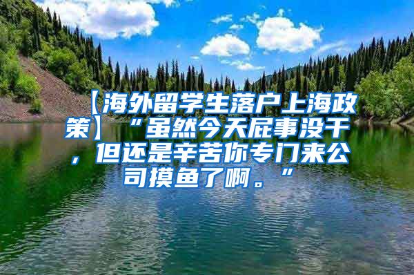 【海外留学生落户上海政策】“虽然今天屁事没干，但还是辛苦你专门来公司摸鱼了啊。”