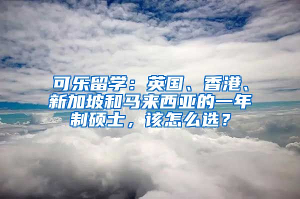 可乐留学：英国、香港、新加坡和马来西亚的一年制硕士，该怎么选？