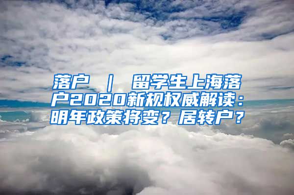 落户 ｜ 留学生上海落户2020新规权威解读：明年政策将变？居转户？