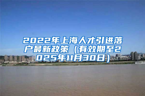 2022年上海人才引进落户最新政策（有效期至2025年11月30日）