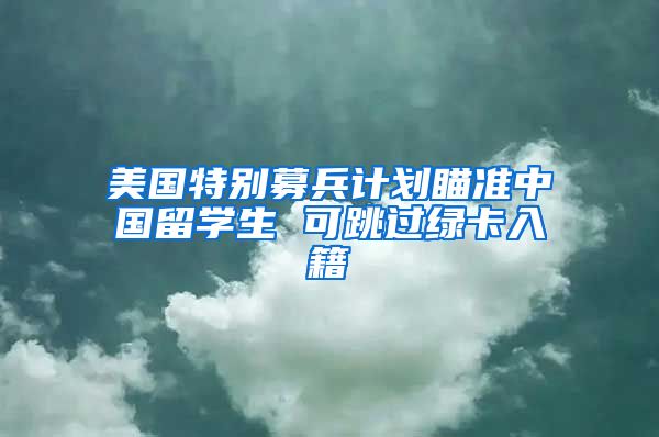 美国特别募兵计划瞄准中国留学生 可跳过绿卡入籍