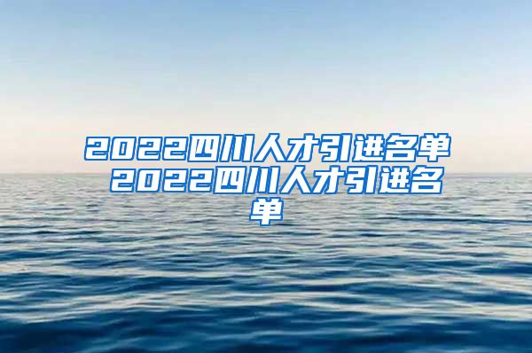 2022四川人才引进名单 2022四川人才引进名单