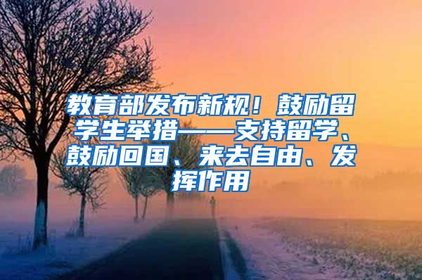 教育部发布新规！鼓励留学生举措——支持留学、鼓励回国、来去自由、发挥作用