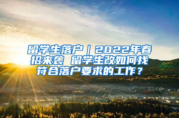 留学生落户｜2022年春招来袭 留学生改如何找符合落户要求的工作？