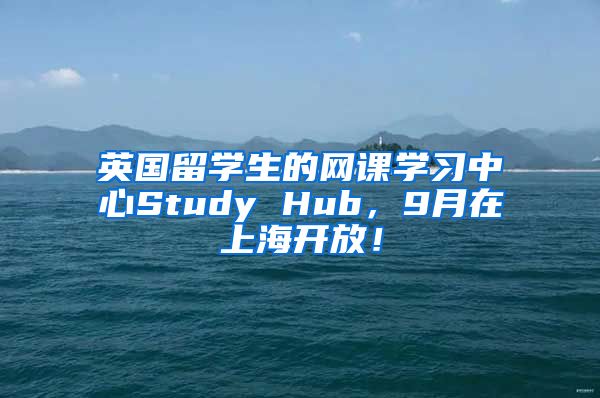 英国留学生的网课学习中心Study Hub，9月在上海开放！