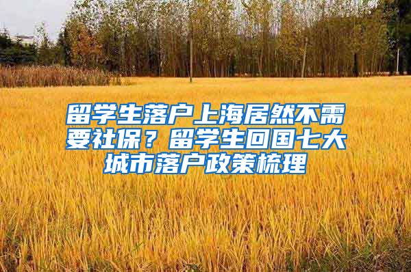 留学生落户上海居然不需要社保？留学生回国七大城市落户政策梳理