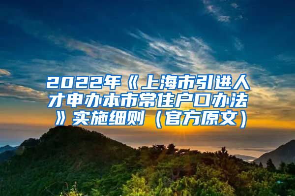 2022年《上海市引进人才申办本市常住户口办法》实施细则（官方原文）