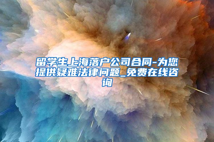 留学生上海落户公司合同-为您提供疑难法律问题_免费在线咨询