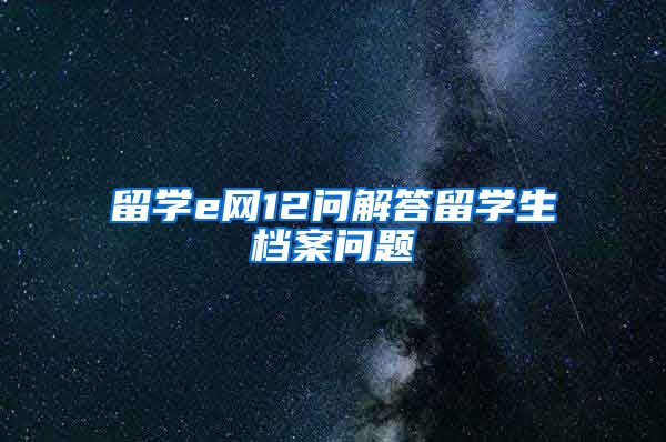 留学e网12问解答留学生档案问题