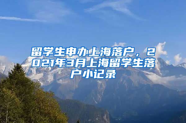 留学生申办上海落户，2021年3月上海留学生落户小记录