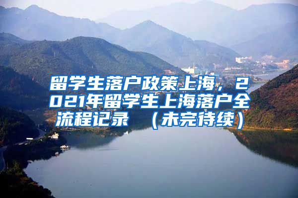 留学生落户政策上海，2021年留学生上海落户全流程记录 （未完待续）