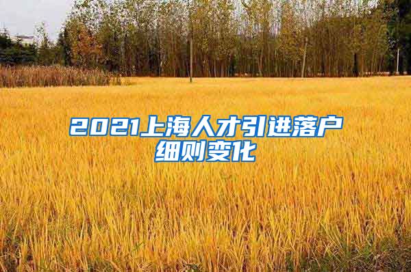 2021上海人才引进落户细则变化