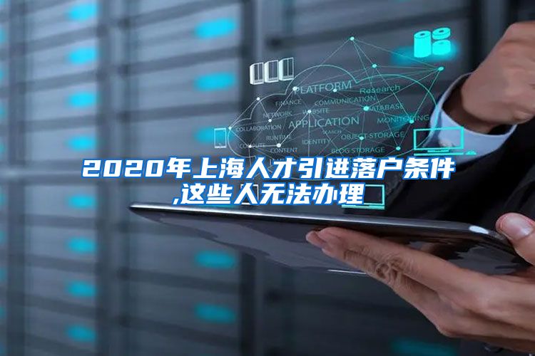 2020年上海人才引进落户条件,这些人无法办理