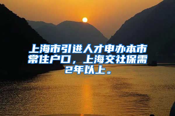 上海市引进人才申办本市常住户口，上海交社保需2年以上。