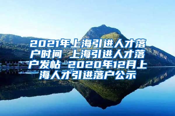 2021年上海引进人才落户时间 上海引进人才落户发帖 2020年12月上海人才引进落户公示