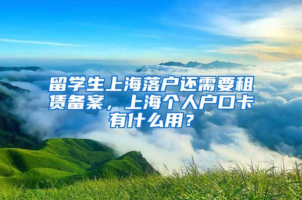 留学生上海落户还需要租赁备案，上海个人户口卡有什么用？