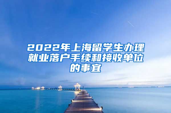 2022年上海留学生办理就业落户手续和接收单位的事宜