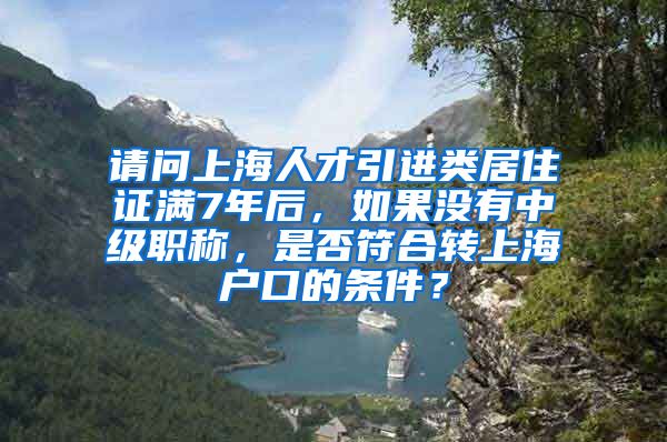 请问上海人才引进类居住证满7年后，如果没有中级职称，是否符合转上海户口的条件？