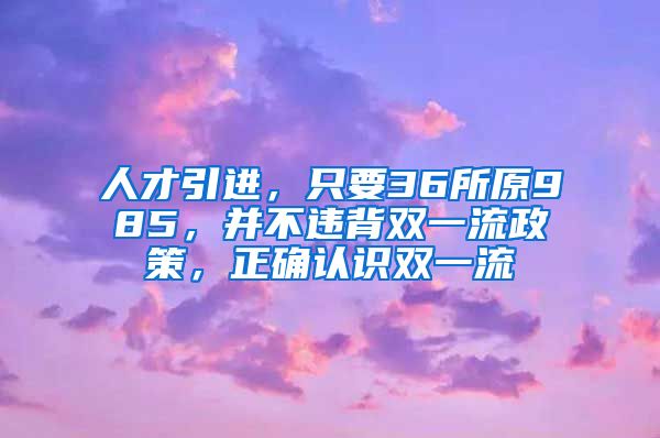 人才引进，只要36所原985，并不违背双一流政策，正确认识双一流