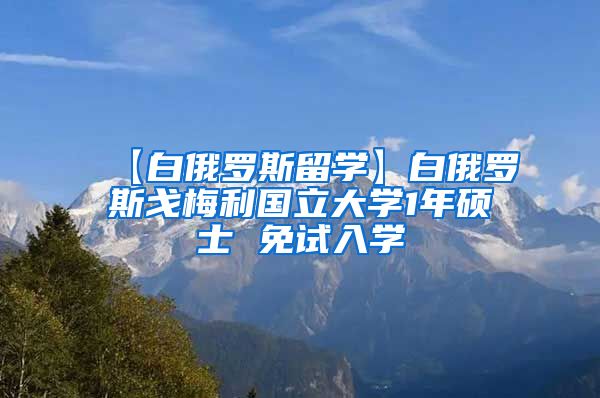 【白俄罗斯留学】白俄罗斯戈梅利国立大学1年硕士 免试入学