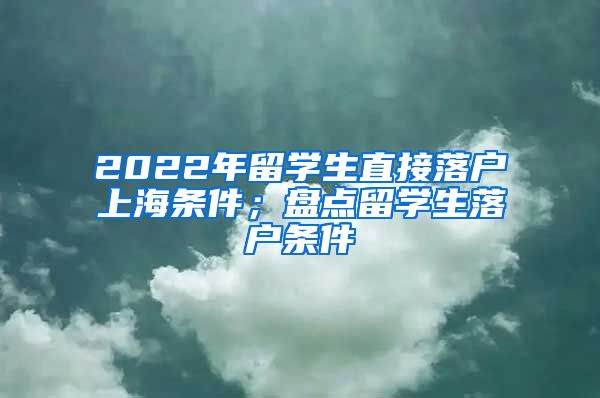 2022年留学生直接落户上海条件；盘点留学生落户条件