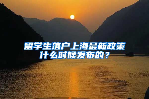 留学生落户上海最新政策什么时候发布的？