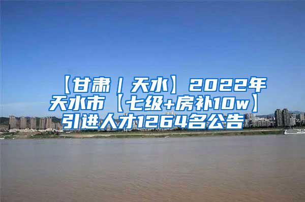 【甘肃｜天水】2022年天水市【七级+房补10w】引进人才1264名公告