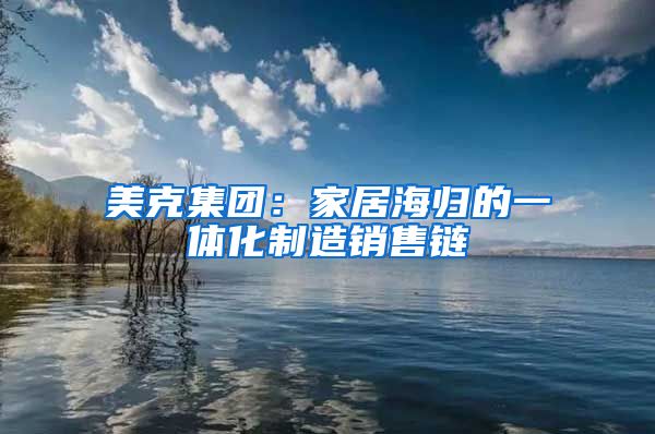 美克集团：家居海归的一体化制造销售链