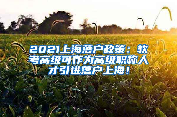 2021上海落户政策：软考高级可作为高级职称人才引进落户上海！