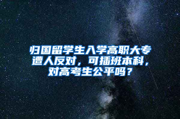 归国留学生入学高职大专遭人反对，可插班本科，对高考生公平吗？