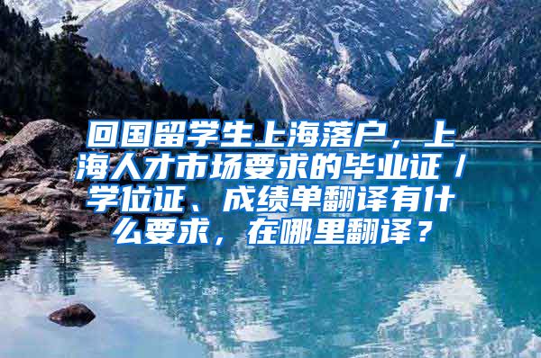 回国留学生上海落户，上海人才市场要求的毕业证／学位证、成绩单翻译有什么要求，在哪里翻译？