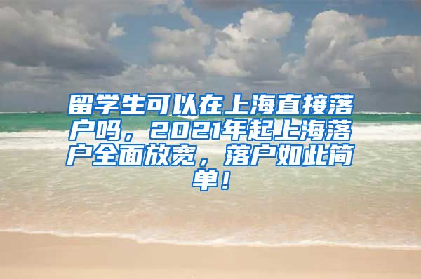 留学生可以在上海直接落户吗，2021年起上海落户全面放宽，落户如此简单！