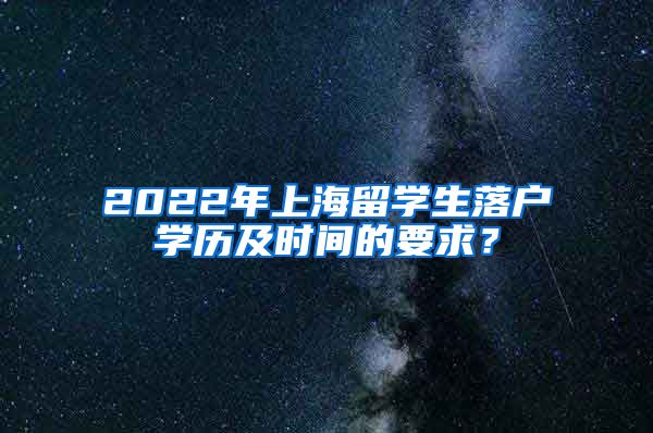 2022年上海留学生落户学历及时间的要求？