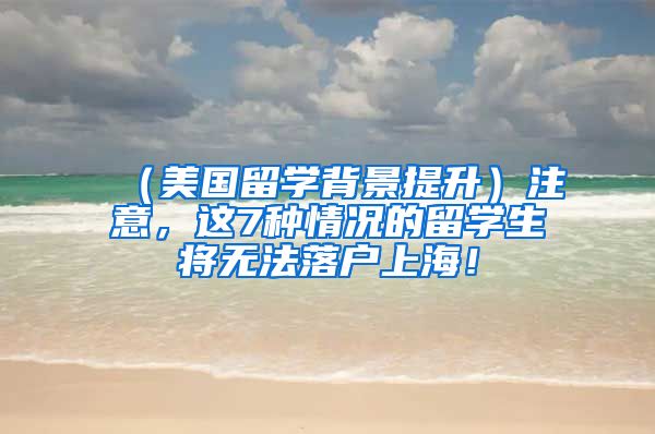 （美国留学背景提升）注意，这7种情况的留学生将无法落户上海！