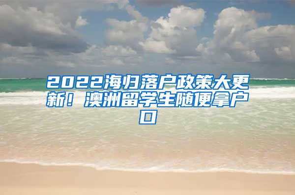 2022海归落户政策大更新！澳洲留学生随便拿户口