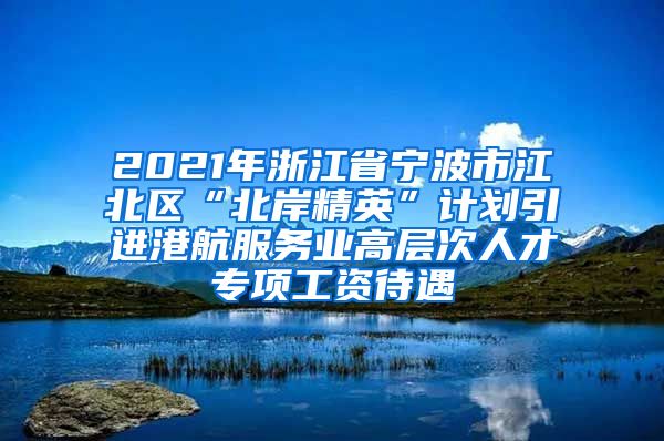 2021年浙江省宁波市江北区“北岸精英”计划引进港航服务业高层次人才专项工资待遇